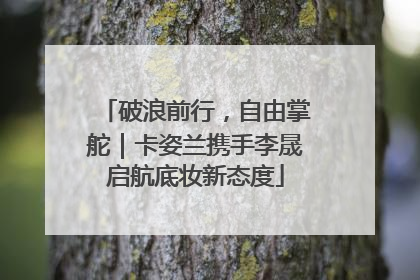 破浪前行，自由掌舵｜卡姿兰携手李晟启航底妆新态度